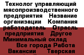 Технолог-управляющий мясопроизводственного предприятия › Название организации ­ Компания-работодатель › Отрасль предприятия ­ Другое › Минимальный оклад ­ 80 000 - Все города Работа » Вакансии   . Тверская обл.,Бежецк г.